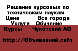 Решение курсовых по техническим наукам › Цена ­ 100 - Все города Услуги » Обучение. Курсы   . Чукотский АО